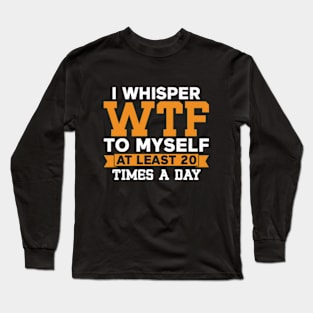 I Whisper WTF to Myself at Least 20 Times a Day Long Sleeve T-Shirt